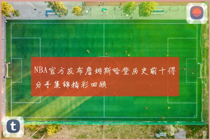 NBA官方发布詹姆斯哈登历史前十得分手集锦精彩回顾