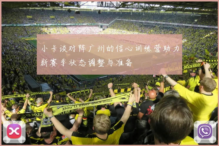 小卡谈对阵广州的信心训练营助力新赛季状态调整与准备