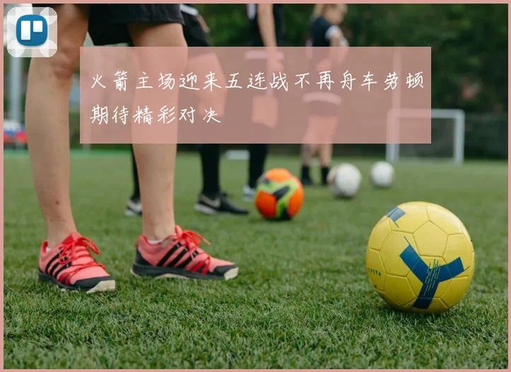 火箭主场迎来五连战不再舟车劳顿期待精彩对决