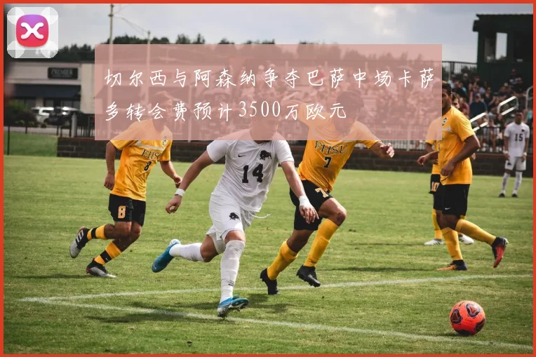 切尔西与阿森纳争夺巴萨中场卡萨多转会费预计3500万欧元