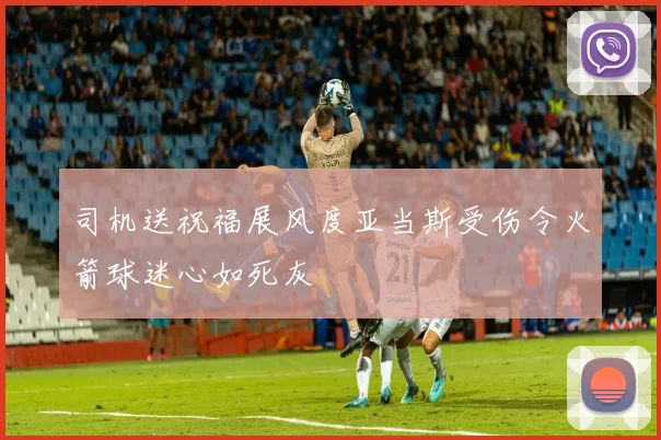 司机送祝福展风度亚当斯受伤令火箭球迷心如死灰
