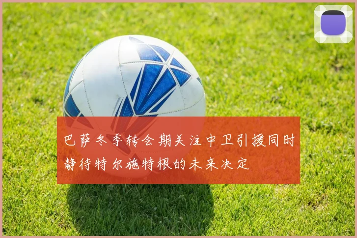 巴萨冬季转会期关注中卫引援同时静待特尔施特根的未来决定