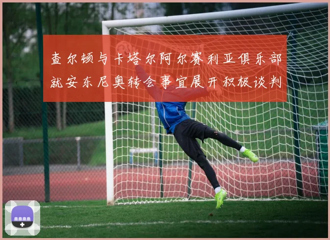 查尔顿与卡塔尔阿尔赛利亚俱乐部就安东尼奥转会事宜展开积极谈判