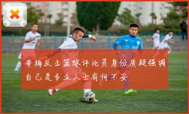 夸梅反击篮球评论员身份质疑强调自己是专业人士有何不妥