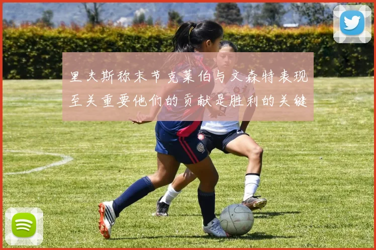 里夫斯称末节克莱伯与文森特表现至关重要他们的贡献是胜利的关键因素