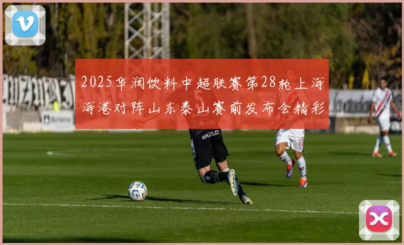2025华润饮料中超联赛第28轮上海海港对阵山东泰山赛前发布会精彩回顾