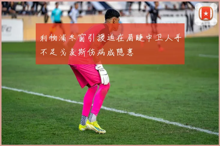 利物浦冬窗引援迫在眉睫中卫人手不足戈麦斯伤病成隐患