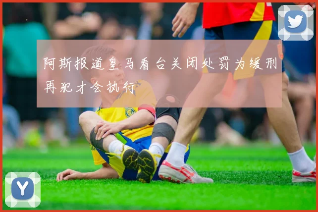 阿斯报道皇马看台关闭处罚为缓刑再犯才会执行