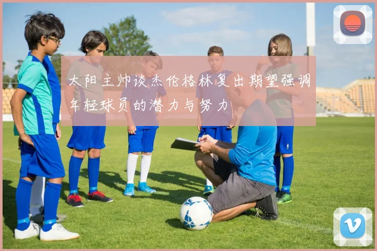 太阳主帅谈杰伦格林复出期望强调年轻球员的潜力与努力