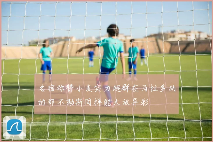 名宿称赞小麦实力超群在马拉多纳的那不勒斯同样能大放异彩