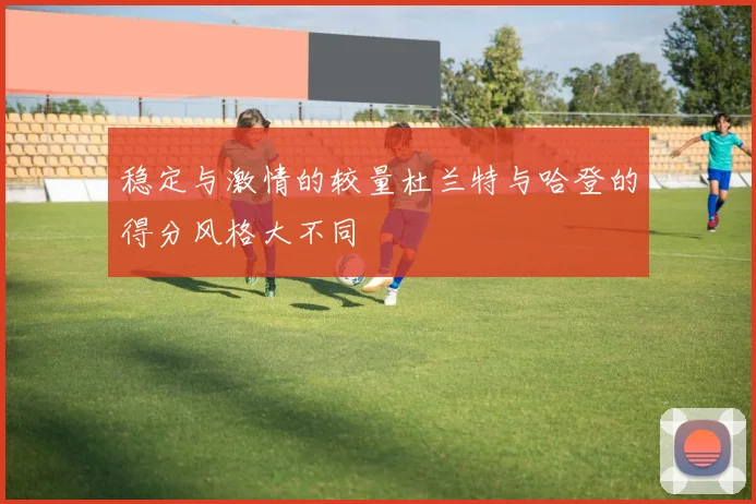 稳定与激情的较量杜兰特与哈登的得分风格大不同