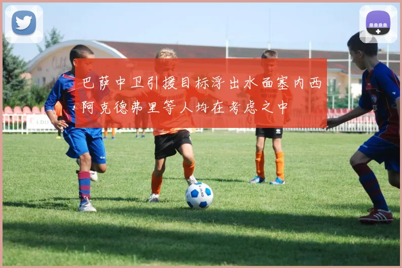 巴萨中卫引援目标浮出水面塞内西阿克德弗里等人均在考虑之中