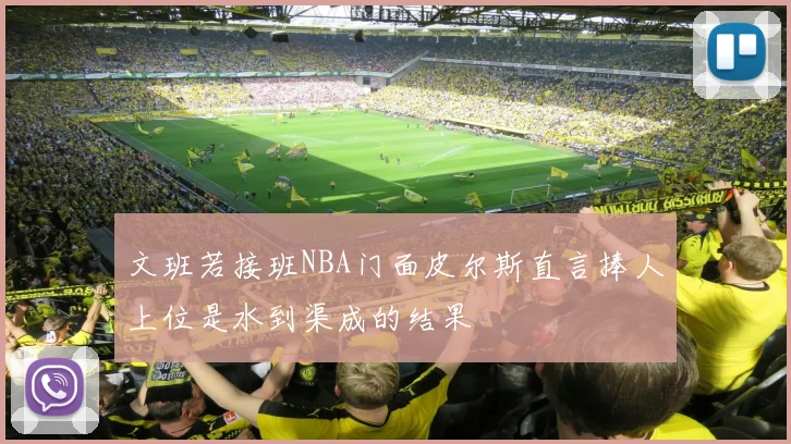 文班若接班NBA门面皮尔斯直言捧人上位是水到渠成的结果