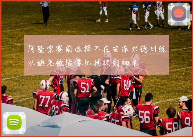 阿隆索赛前选择不在安菲尔德训练以避免被摄像机捕捉到细节