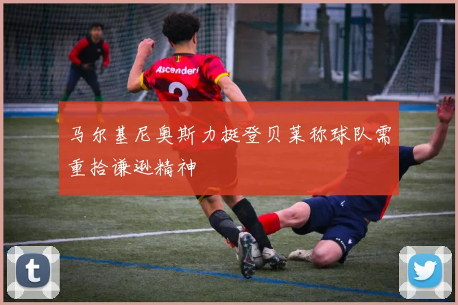 马尔基尼奥斯力挺登贝莱称球队需重拾谦逊精神