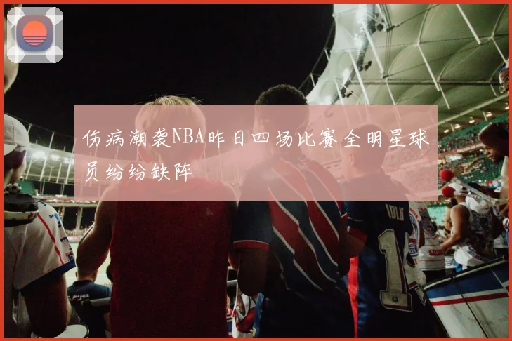 伤病潮袭NBA昨日四场比赛全明星球员纷纷缺阵