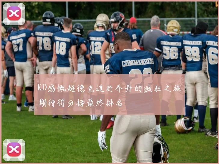 KD感慨超德克追赶乔丹的疯狂之旅期待得分榜最终排名