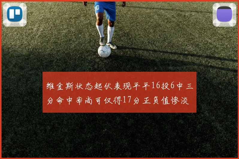 维金斯状态起伏表现平平16投6中三分命中率尚可仅得17分正负值惨淡12