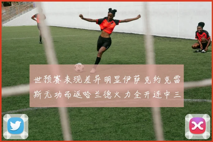 世预赛表现差异明显伊萨克约克雷斯无功而返哈兰德火力全开连中三元