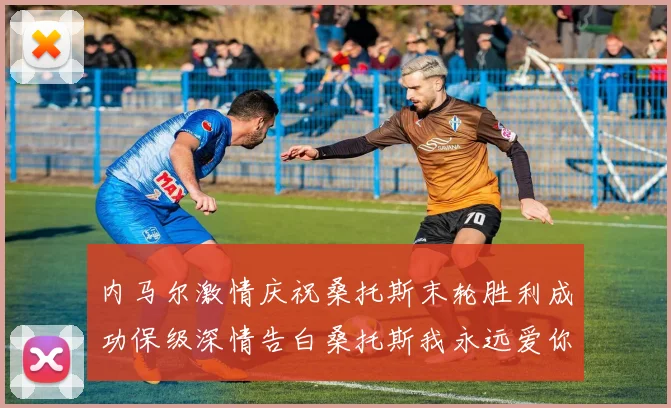 内马尔激情庆祝桑托斯末轮胜利成功保级深情告白桑托斯我永远爱你
