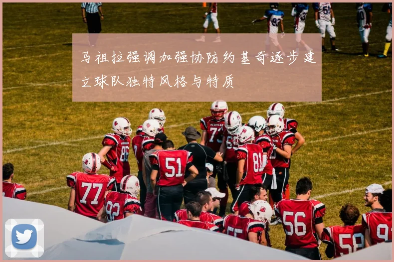 马祖拉强调加强协防约基奇逐步建立球队独特风格与特质