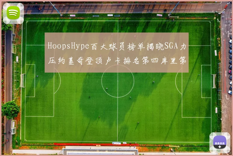 HoopsHype百大球员榜单揭晓SGA力压约基奇登顶卢卡排名第四库里第十一詹姆斯第十九
