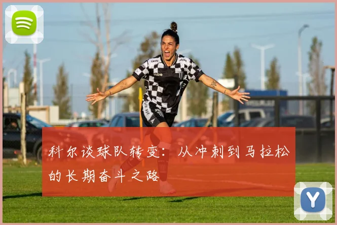 科尔谈球队转变：从冲刺到马拉松的长期奋斗之路