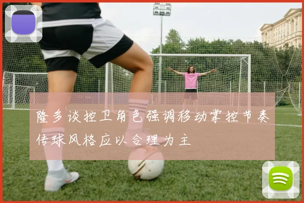 隆多谈控卫角色强调移动掌控节奏传球风格应以合理为主