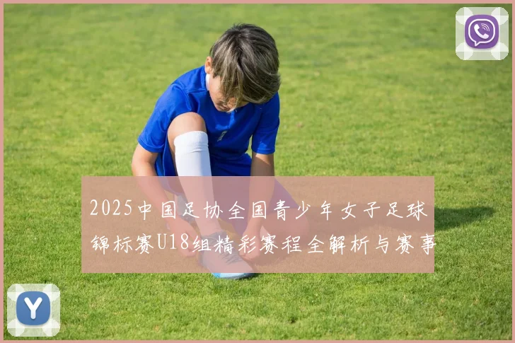 2025中国足协全国青少年女子足球锦标赛U18组精彩赛程全解析与赛事亮点展望