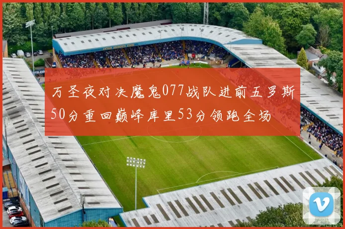 万圣夜对决魔鬼077战队进前五罗斯50分重回巅峰库里53分领跑全场