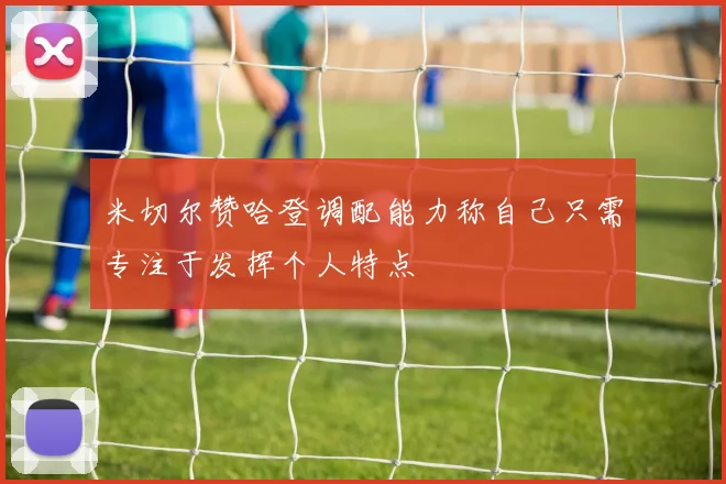 米切尔赞哈登调配能力称自己只需专注于发挥个人特点