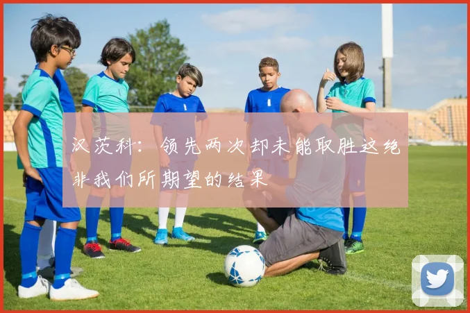 汉茨科：领先两次却未能取胜这绝非我们所期望的结果
