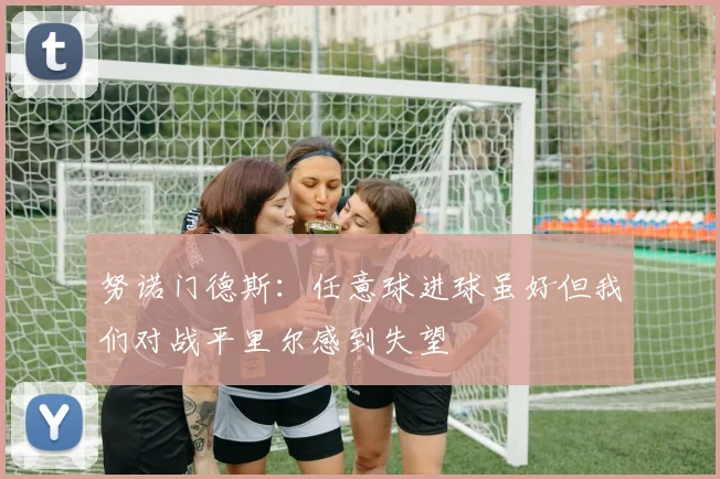 努诺门德斯：任意球进球虽好但我们对战平里尔感到失望