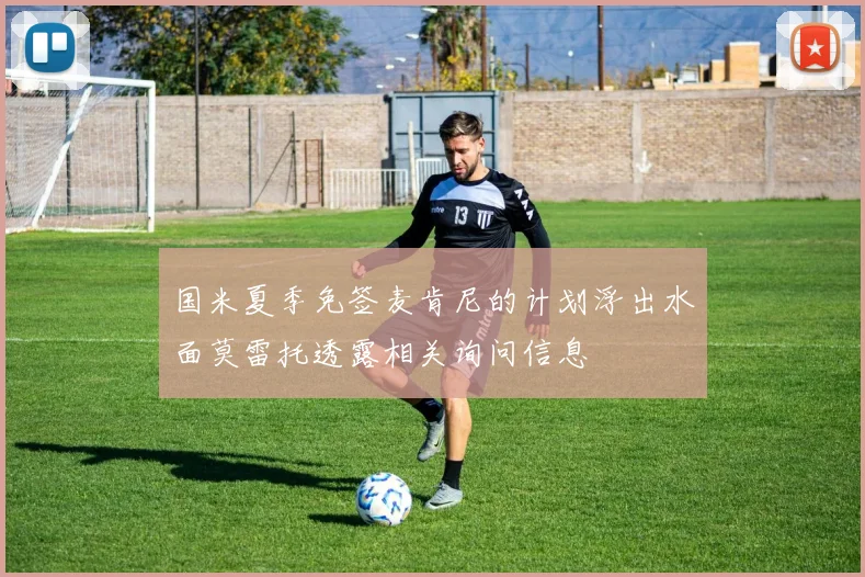 国米夏季免签麦肯尼的计划浮出水面莫雷托透露相关询问信息