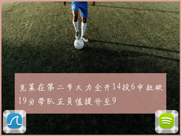 克莱在第二节火力全开14投6中狂砍19分带队正负值提升至9