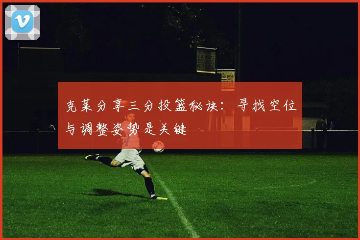 克莱分享三分投篮秘诀：寻找空位与调整姿势是关键