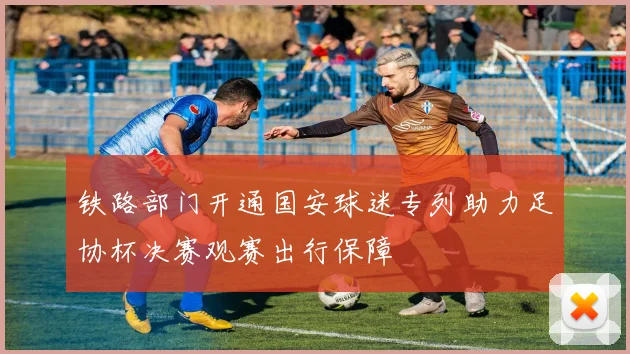 铁路部门开通国安球迷专列助力足协杯决赛观赛出行保障