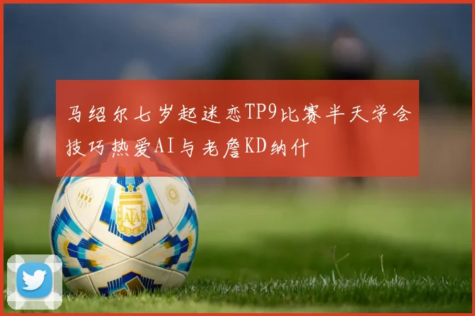 马绍尔七岁起迷恋TP9比赛半天学会技巧热爱AI与老詹KD纳什