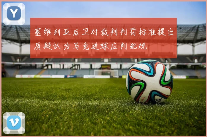 塞维利亚后卫对裁判判罚标准提出质疑认为马竞进球应判犯规