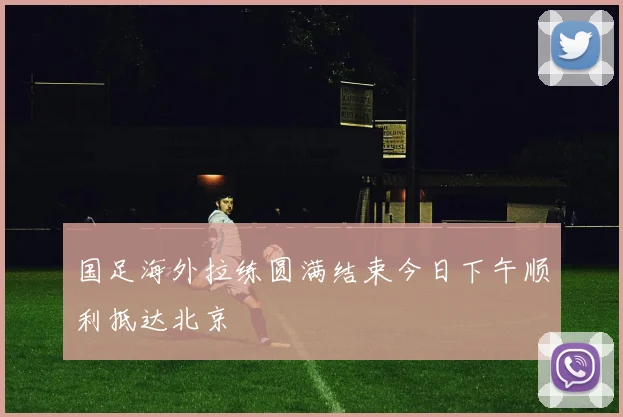 国足海外拉练圆满结束今日下午顺利抵达北京
