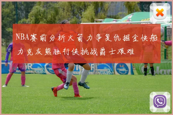 NBA赛前分析火箭力争复仇掘金快船力克灰熊独行侠挑战爵士艰难
