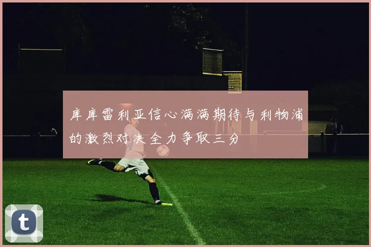 库库雷利亚信心满满期待与利物浦的激烈对决全力争取三分