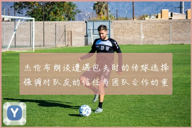 杰伦布朗谈遭遇包夹时的传球选择强调对队友的信任与团队合作的重要性