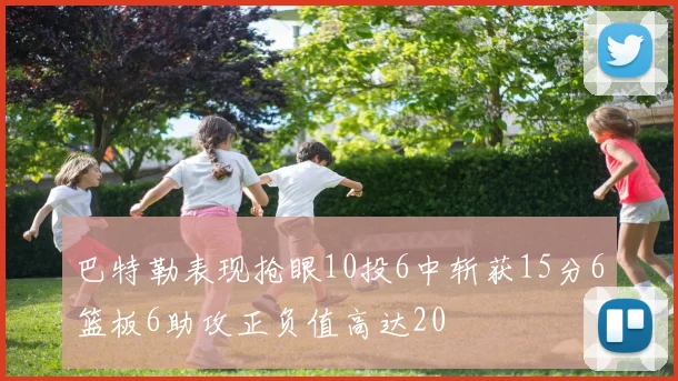 巴特勒表现抢眼10投6中斩获15分6篮板6助攻正负值高达20