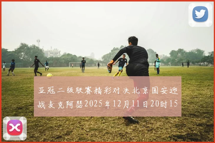 亚冠二级联赛精彩对决北京国安迎战麦克阿瑟2025年12月11日20时15分