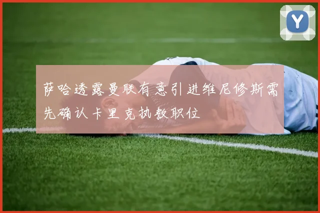 萨哈透露曼联有意引进维尼修斯需先确认卡里克执教职位