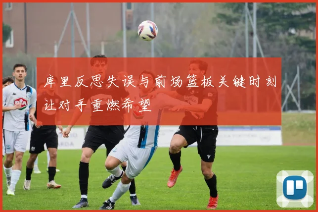 库里反思失误与前场篮板关键时刻让对手重燃希望