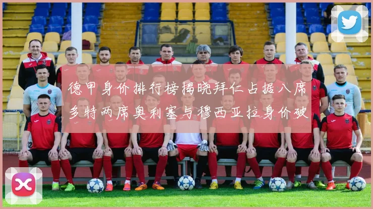 德甲身价排行榜揭晓拜仁占据八席多特两席奥利塞与穆西亚拉身价破亿