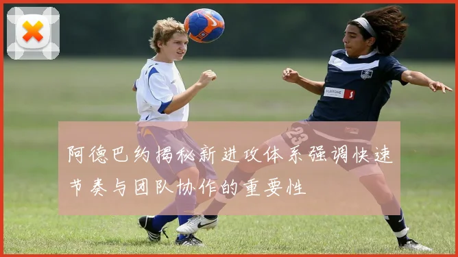 阿德巴约揭秘新进攻体系强调快速节奏与团队协作的重要性