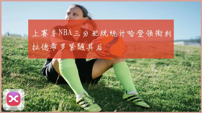 上赛季NBA三分犯规统计哈登领衔利拉德希罗紧随其后